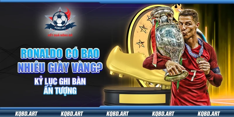 Ronaldo có bao nhiêu giày vàng? Kỷ lục ghi bàn ấn tượng