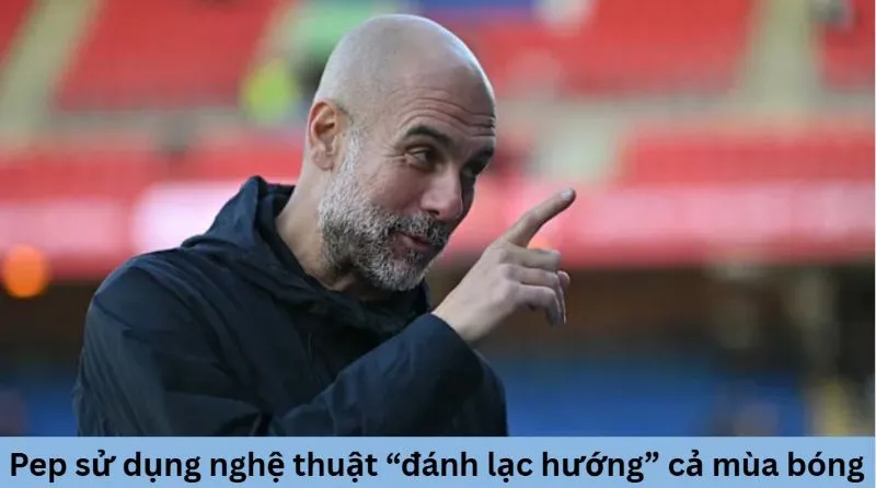 Pep sử dụng nghệ thuật “đánh lạc hướng” suốt cả mùa bóng