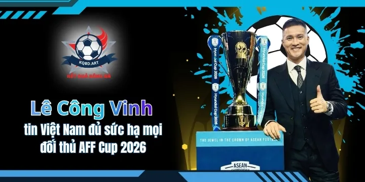Công Vinh tin Việt Nam đủ sức hạ mọi đối thủ AFF Cup 2026