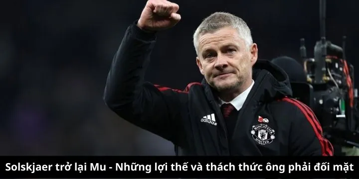 Solskjaer trở lại - Lợi thế và thách thức ông sẽ phải đối mặt